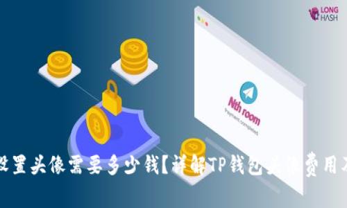 TP钱包上设置头像需要多少钱？详解TP钱包头像费用及使用方法